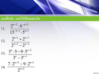 แบบฝึกหัด จงทาให้เป็นผลสาเร็จ
n 2 n 2
n 1 n 1
2 6
15 5
  
  


11.
12.
13.
14.
n 1 n 1
n 2 n 2
2 2
2 2
 
 


n n 2
n n 1
3 5 9 3
3 3


  

n 2 n 1
n 3
7 2 9 2
2
 

  
 