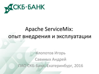 Apache ServiceMix:
опыт внедрения и эксплуатации
Клопотов Игорь
Савиных Андрей
ПАО СКБ-Банк, Екатеринбург, 2016
 