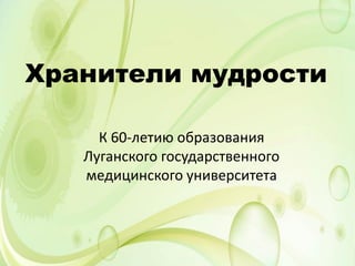 Хранители мудрости
К 60-летию образования
Луганского государственного
медицинского университета
 