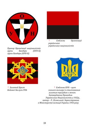 ↑ Емблема Організації
українських
українських націоналістів
Прапор Організації націоналістів
групи Бандери (ОУН-Б)
групи Бандери (ОУН-Б)
↑ Золотий Хрест ↑ Емблема ОУН – щит
Бойової Заслуги УПА синього кольору із стилізованим
золотим тризубом з мечем.
Затверджена Проводом
Українських Націоналістів у 1932р.,
автор – Р. Лісовський. Зареєстрована
в Міністерстві юстиції України 1993 року
19
 