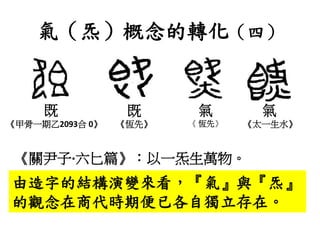 氣（炁）概念的轉化（四）
既
《甲骨一期乙2093合 0》
既
《恆先》
氣
《 恆先》
氣
《太一生水》
由造字的結構演變來看，『氣』與『炁』
的觀念在商代時期便已各自獨立存在。
《關尹子·六匕篇》：以一炁生萬物。
 