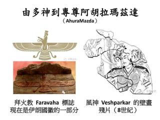 由多神到專尊阿胡拉瑪茲達
（AhuraMazda）
風神 Veshparkar 的壁畫
殘片（8世紀）
拜火教 Faravaha 標誌
現在是伊朗國徽的一部分
 