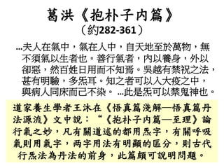 葛洪《抱朴子内篇》
（約282-361）
…夫人在氣中，氣在人中，自天地至於萬物，無
不須氣以生者也。善行氣者，內以養身，外以
卻惡，然百姓日用而不知焉。吳越有禁祝之法，
甚有明驗，多炁耳。知之者可以入大疫之中，
與病人同床而己不染。 …此是炁可以禁鬼神也。
道家養生學者王沐在《悟真篇淺解─悟真篇丹
法源流》文中說：“《抱朴子内篇─至理》論
行氣之妙，凡有關道述的都用炁字，有關呼吸
氣則用氣字，两字用法有明顯的區分，則古代
行炁法為丹法的前身，此篇頗可說明問題。
 