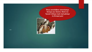 ¨
Όπως καταλάβατε αποκτήσαμε
δύναμη και πλούτο. Μετά τον
Τρωικό πόλεμο σιγά σιγά χάσαμε
τη δύναμή μας!
 