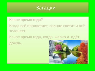 Загадки
• Какое время года?
• Когда всё процветает, солнце светит и всё
зеленеет.
Какое время года, когда жарко и идёт
• дождь.