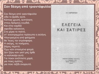 Σαν δέσμη από τριαντάφυλλα
Σαν δέσμη από τριαντάφυλλα
είδα το βράδυ αυτό.
Κάποια χρυσή, λεπτότατη
στους δρόμους ευωδιά.
Και στην καρδιά
αιφνίδια καλοσύνη.
Στα χέρια το παλτό,
στ' ανεστραμμένο πρόσωπο η σελήνη.
Ηλεκτρισμένη από φιλήματα
θα 'λεγες την ατμόσφαιρα.
Η σκέψις, τα ποιήματα,
βάρος περιττό.
Έχω κάτι σπασμένα φτερά.
Δεν ξέρω καν γιατί μας ήρθε
το καλοκαίρι αυτό.
Για ποιον ανέλπιστη χαρά,
για ποιες αγάπες
για ποιο ταξίδι ονειρευτό.
 