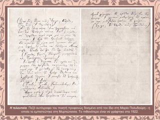 Η τελευταία. Πεζό αυτόγραφο του ποιητή προφανώς δοσμένο από τον ίδιο στη Μαρία Πολυδούρη - η
οποία το εμπιστεύτηκε στη Μυρτιώτισσα. Το πιθανότερο είναι να γράφτηκε στα 1922.
 