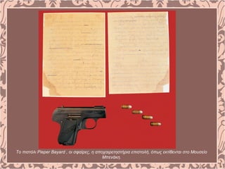 Το πιστόλι Pieper Bayard , οι σφαίρες, η αποχαιρετηστήρια επιστολή, όπως εκτίθενται στο Μουσείο
Μπενάκη.
 