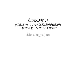 次元の呪い
またはいかにしてN次元超球内部から
一様に点をサンプリングするか
@kosuke_tsujino
 