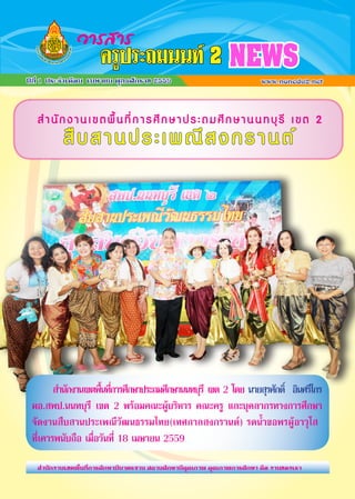 ส�ำนักงานเขตพื้นที่การศึกษาประถมศึกษานนทบุรี เขต 2
สืบสานประเพณีสงกรานต์
	 ส�ำนักงานเขตพื้นที่การศึกษาประถมศึกษานนทบุรี เขต 2 โดย นายสุรศักดิ์ อินศรีไกร
ผอ.สพป.นนทบุรี เขต 2 พร้อมคณะผู้บริหาร คณะครู และบุคลากรทางการศึกษา
จัดงานสืบสานประเพณีวัฒนธรรมไทย(เทศกาลสงกรานต์) รดน�้ำขอพรผู้อาวุโส
ที่เคารพนับถือ เมื่อวันที่ 18 เมษายน 2559
ปีที่ 1 ประจ�ำเดือน เมษายน พุทธศักราช 2559 www.nonedu2.net
ครูประถมนนท์ 2 NEWSวารสาร
ส�ำนักงานเขตพื้นที่การศึกษามีมาตรฐาน สถานศึกษามีคุณภาพ คุณภาพการศึกษา คือ งานของเรา
 