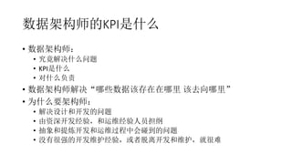 数据架构师的KPI是什么
• 数据架构师：
• 究竟解决什么问题
• KPI是什么
• 对什么负责
• 数据架构师解决“哪些数据该存在在哪里 该去向哪里”
• 为什么要架构师：
• 解决设计和开发的问题
• 由资深开发经验，和运维经验人员担纲
• 抽象和提炼开发和运维过程中会碰到的问题
• 没有很强的开发维护经验，或者脱离开发和维护，就很难
 
