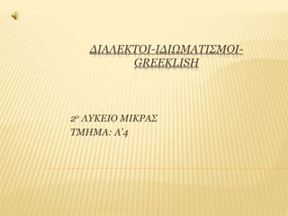 ΔΙΑΛΕΚΤΟΙ-ΙΔΙΩΜΑΤΙΣΜΟΙ-
GREEKLISH
2ο ΛΥΚΕΙΟ ΜΙΚΡΑΣ
TΜΗΜΑ: Α’4
 