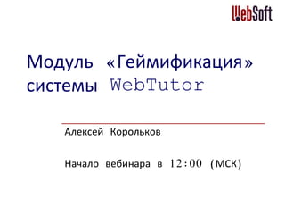 Модуль «Геймификация»
системы WebTutor
Алексей Корольков
Начало вебинара в 12:00 (МСК)
 