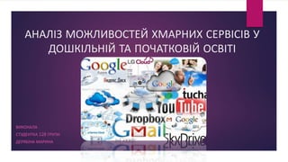 АНАЛІЗ МОЖЛИВОСТЕЙ ХМАРНИХ СЕРВІСІВ У
ДОШКІЛЬНІЙ ТА ПОЧАТКОВІЙ ОСВІТІ
ВИКОНАЛА
СТУДЕНТКА 128 ГРУПИ
ДЕРЯБІНА МАРИНА
 
