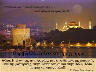 Θέμα: Η τέχνη της αγιογραφίας, των ψηφιδωτών, της μουσικής
και της μαγειρικής, στην Θεσσαλονίκη και στην Πόλη. Τόσο
μακριά και όμως δίπλα!!!
9ο Λύκειο Θεσσαλονίκης
Περιβαλλοντολογικό Πρόγραμμα
 