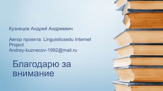 Благодарю за
внимание
Кузнецов Андрей Андреевич
Автор проекта: Linguisticsedu Internet
Project
Andrey-kuznecov-1992@mail.ru
 