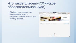 Что такое Eliademy?(Финское
образовательное чудо)
• Eliademy -это сервиc, где
преподаватели могут
создавать онлайн классы для
своих учеников.
 