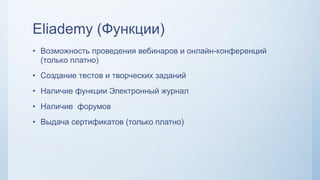 Eliademy (Функции)
• Возможность проведения вебинаров и онлайн-конференций
(только платно)
• Создание тестов и творческих заданий
• Наличие функции Электронный журнал
• Наличие форумов
• Выдача сертификатов (только платно)
 