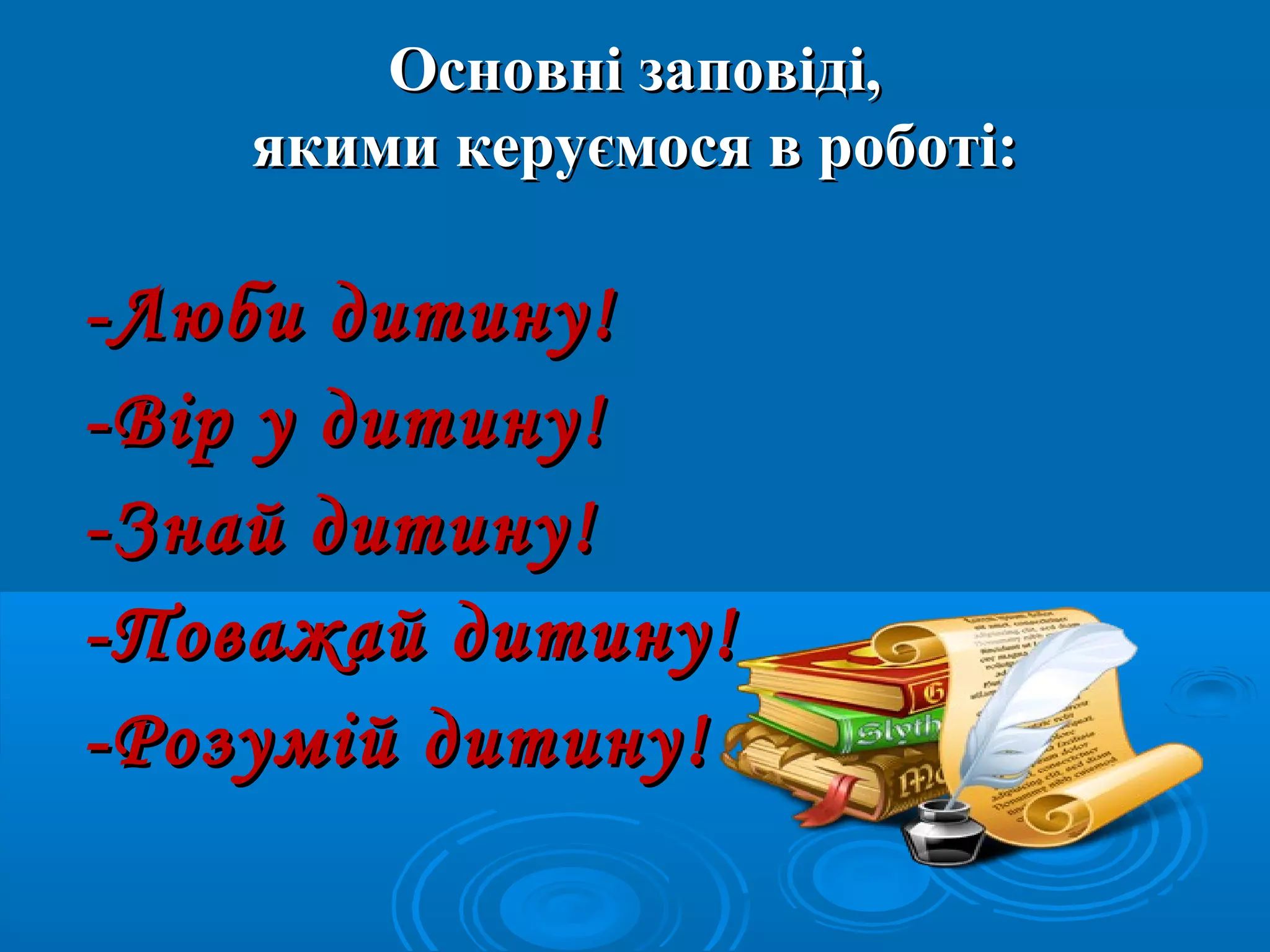   
-Люби дитину!-Люби дитину!
-Вір у дитину!-Вір у дитину!
-Знай дитину!-Знай дитину!
-Поважай дитину!-Поважай дитину!
-Розумій дитину!-Розумій дитину!
Основні заповіді,Основні заповіді,
якими керуємося в роботі:якими керуємося в роботі:
 
