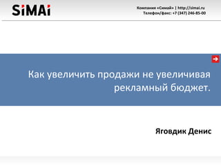 Компания «Симай» | http://simai.ru
Телефон/факс: +7 (347) 246-85-00
Как увеличить продажи не увеличивая
рекламный бюджет.
Яговдик Денис
 
