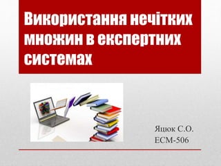 Використання нечітких
множин в експертних
системах
Яцюк С.О.
ЕСМ-506
 