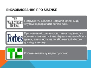 ВИСЛОВЛЮВАННЯ ПРО SISENSE
Інструменти SiSense навчили маленький
ноутбук підкорювати великі дані.
Призначений для використання людьми, які
повинні споживати і аналізувати великі обсяги
даних, але мають мало або взагалі ніякого
досвіду в цьому.
Робить аналітику надто простою
 