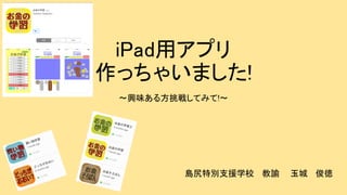 iPad用アプリ
作っちゃいました!
〜興味ある方挑戦してみて!〜
島尻特別支援学校 教諭 玉城 俊徳
 