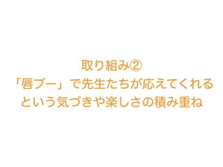 取り組み② 
「唇ブー」で先生たちが応えてくれる
という気づきや楽しさの積み重ね
 