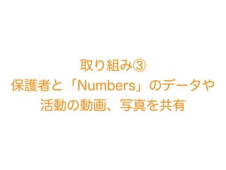 取り組み③ 
保護者と「Numbers」のデータや
活動の動画、写真を共有
 