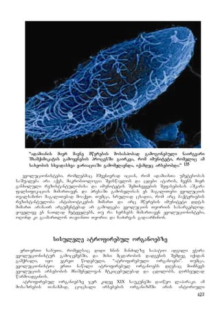127
“adamianis mier mavne mwerebis mosaspobad gamogonebuli nairgvari
Sxamqimikatis gamoyenebis procesSi gairkva, rom imuniteti, romelic am
saxeobis sxvadasxva variaciaSi gamomJRavnda, iqamdec arsebobda.” 135
evolucionistebi, romlebmac mSvenivrad ician, rom adamianTa umetesobas
saSualeba ara aqvs, mikrobiologia Seiswavlos da cdebi ataros, Cvens mier
ganxiluli rezistantulobisa da imunitetis SemTxvevebis Sefasebisas aSkara
falsifikacias mimarTaven. da presaSi gamosvlisas es magaliTebi evoluciis
TvalsaCino magaliTebad moaqvT. Tumca, sruliad cxadia, rom arc baqteriebis
rezistantuloba antibiotikebis mimarT da arc mwerebis imuniteti ddt-s
mimarT aranair argumentebad ar gamodgeba evoluciis Teoriis sasargeblod.
yovelive es naTlad metyvelebs, Tu ra xerxebs mimarTaven evolucionistebi,
oRond ki gaamarTlon TavianTi Teoria da CaZirvas gadaarCinon.
sisulele atrofirebul organoebze
erT-erTi sabuTi, romelsac didi xnis manZilze sapatio adgili eWira
evolucionistur gamocemebSi, da misi mcdarobis dadgenis Semdeg iqidan
gamqrali, iyo egreT wodebuli, “atrofirebuli organoebi”. Tumca,
evolucionistTa erTi nawili atrofirebul organoebs dResac miiCnevs
evoluciis arsebobis mniSvnelovan mtkicebulebad da cdilobs, Rirseulad
warmoadginos.
atrofirebul organiebze jer kidev XIX saukuneSi daiwyo laparaki. am
mosazrebis Tanaxmad, cocxali arsebebis organizmSi aris istoriuli
 