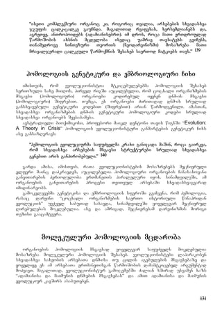 131
“iseTi kompleqsuri organoc ki, rogoric Tvalia, arsebebis sxvadasxva
jgufis calk-calke gauCnda. magaliTad rvafexas, xerxemlianebs da,
agreTve, anTropoidebs (adamianisebrT). im dros, roca maTi erTdroulad
warmoSobis axsnis mcdeloba isedac uamrav Tavsatexs gviCens,
Tanamedrove sinTezuri Teoriis (neodarvinizmi) mosazreba maTi
mravaljeradi calkeuli warmoqmnis Sesaxeb saerTod matkiebs Tavs.” 139
homologiis genetikuri da embriologiuri Cixi
imisTvis, rom evolucionistTa mtkicebulebebma homologiis Sesaxeb
seriozuli saxe miiRos, pirvel rigSi aucilebelia, rom cocxali organizmebis
msgavsi (homologiuri) organoebi kodirebul iyvnen dnm-is msgavsi
(homologiuri) SifrebiT. Tumca, es organoebi ZiriTadad dnm-is sruliad
gansxvavebuli genetikuri kodebiT (SifrebiT) arian warmodgenili. amasTan,
sxvadasxva organizmebis dnm-is genetikuri homologiuri kodebi sruliad
sxvadasxva organoebs Seesabameba.
avstralieli bioqimikosi, profesori maikl dentoni Tavis wignSi “Evolution:
A Theory in Crisis” homologiis evolucionisturi ganmartebis genetikur Cixs
ase gansazRvravs:
“hemologiis evoluciurma safuZvelma kraxi ganicada maSin, roca gairkva,
rom sxvadasxva arsebebis msgavsi struqturebi sruliad sxvadasxva
genebiT aris ganpirobebuli.” 140
garda amisa, imisTvis, raTa evolucionistebis mosazrebebs mecnieruli
elferi mainc dahkravdes, aucilebelia homologiuri organoebis Canasaxovani
ganviTarebis perioduloba erTmaneTis paraleluri iyos. sinamdvileSi, am
organoebis ganviTarebis procesi TviTeul arsebaSi sxvadasxvagvarad
imidinareobs.
gamokvlevebma genetikisa da embriologiis sferoSi gvaCvena, rom hemologia,
rasac darvini “cocxali organizmebis saerTo istoriuli winapridan
evoluciis” ueWvel sabuTad saxavda, sinamdvileSi yovelgvar mecnierul
Rirebulebas moklebulia. ase da amrigad, mecnierebam darvinizmis morigi
Tezisi gaacamtvera.
molekuluri homologiis mcdaroba
organoebis homologiis msgavsad yovelgvar safuZvels moklebulia
mosazreba molekuluri homologiis Sesaxeb. evolucionistebi laparakoben
sxvadasxva saxeobis arsebaTa dnm-isa Tu cilis agebulebis msgavsebaze da
yovelive es am arsebaTa erTmaneTisgan warmoSobis damamtkicebel argumentad
mohyavT. magaliTad, evolucionistur gamocemebSi Zalian xSirad usvamen xazs
“adamianisa da maimunis dnm-ebis msgavsebas” da amiT adamianisa da maimunis
evoluciur kavSirs asabuTeben.
 