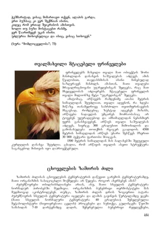 151
WeSmaritad, visac mimarTavT Tqven, alahis garda,
erT buzsac ki ver Seqmnian isini,
kidec rom erTad Seikribos amisTvis.
xolo Tu buzi mostacebT rasme,
ver waarTmeven ukan isini.
uZluria mTxovnelica da isic, visac sTxoven.”
(sura “momlocveloba”; 73)
Tvalmaxvili mtacebeli frinvelebi
frinvelebs maxvili Tvali maT obieqtis Sori
manZilidan danaxvis saSualebas aZlevs. amis
wyalobiT, Tavdasxmisas isini Cinebulad
sazRvraven manZils. amasTan, maTi Tvalebi
mravalricxovani ujredebisgan Sedgeba, rac maT
mxedvelobas aZlierebs. mtacebeli frinvelis
Tvali milionze meti “ujredisgan” Sedgeba.
amitomac, arwivebs ramdenime aTasi metris
simaRlidan SeuZliaT, Tvali adevnon, ra xdeba
miwaze. Tanamedrove sabrZolo TviTmfrinavebis
msgavsad, romlebic zustad adgenen mizans,
arwivebi nadavlis umcires moZraobasac ar
toveben uyuradRebod da imsimaRlidan nebismier
fers ganasxvaveben. arwivs Tvali saSualebas
aZlevs, sivrce 300 gradusiT mimoixilos da
gamosaxuleba ToTqmis rvajer gaadidos. 4500
metris simaRlidan arwivs unari Seswevs mzeriT
30 000 heqtari farTobi moicvas.
1500 metris simaRlidan mas balaxebSi SeyuJuli
kurdRlis danaxva SeuZlia. cxadia, rom arwivis Tvalis aseTi struqtura
sagangebod misTvis iyo daproeqtebuli.
cxovelebis zamTris Zili
zamTris Zilisas cxovelebis temperaturis daweviT garemos temperaturamde,
maTi organizmis sasicocxlo moqmedeba ar wydeba. rogor axerxeben amas?
ZuZumwovrebi Tbilsisxlianebi arian, anu, maTi sxeulis temperatura
normalur pirobebSi mudmivia. organizmis bunebrivi Termostatebi mas
mudmiovad akontroleben. Tumca, zamTris Zilis dros zogierTi patara
ZuZumwovris sxeulis temperatura icvleba da lamis gayinvis wertilamde ecema
(maTi sxeulis normaluri temperatura 40 gradusia). Senelebulia
metabolisturi (nivTierebaTa cvlis) procesebi da sunTqva, guliscema wuTSi
samasidan 7-10 dartymamde dadis, SeCerebulia bunebrivi refleqsebi,
 
