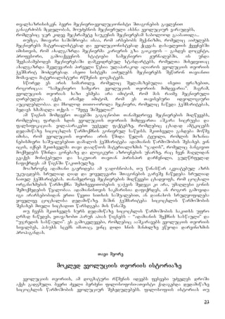 23
Tvalsazrisisken. bevri mecnieri-evolucionisti STagonebis gavleniT
ganagrZobs mcdelobas, mouZebnos mecnieruli axsna evoluciur varaudebs,
romlebic jer kidev mecxramete saukunis mecnierebam sabolood gaabaTila...
Tumca, mTavari saSiSroeba isaa, rom arsebobs meqanizmi, romelic aiZulebs
mecnierebs materialistebad da evolucionistebad qcevas. dasavleTis qveynebSi
imisTvis, rom axalgazrda mecnierma karieris gza gaikafos – gaxdes docenti,
profesori, gamoaqveynos statiebi samecniero JurnalebSi, is unda
Seesabamebodes mecnierebaSi damkvidrebul standartebs, romelTa mixedviTac
axalgazrda mkvlevaris pirveli wesia ulaparakod aRiaros evoluciis Teoriis
WeSmarit moZRvrebad. aseTi sistema aiZulebs mecnierebs Sewiron TavianTi
momavali materialisturi rwmenis dogmatebs.
swored es aris simarTle, romelic Selamazebulia iseTi frazebiT,
rogoricaa: “samecniero samyaro evoluciis Teoriis mimdevaria”. magram,
evoluciis Teorias xazi esmeba ara imitom, rom mas raime mecnieruli
Rirebuleba aqvs, aramed imitom, rom es Taviseburi ideologiuri
aucileblobaa. da mxolod TiTo-orola mecnieri, romelic Cawvda WeSmaritebas,
bedavs xmamaRla Tqvas – “mefe SiSvelia!”
am wignis momdevno TavebSi gagacnobT Tanamedrove mecnierebis miRwevebs,
romlebic fardas xdis evoluciis Teoriis mimdevarTa aSkara sicruesa da
falsifikacias. vilaparakebT ueWvel faqtebze, romlebic cxadad amtkicebs
dedamiwaze sicocxlis warmoqmnis gonivrul sawyiss. mkiTxveli gaxdeba mowme
imisa, rom evoluciis Teoria aris wmida wylis tyuili, romlis mizania
nebismieri saSualebebiT damalos WeSmariteba adamianis warmoSobis Sesaxeb. vin
icis, iqneb mkiTxvelma Tavi daaRwios materializmis “jados”, romelic bangiviT
moqmedebs wminda gonebaze da logikuri azrovnebis unarze, rac Cven maRlidan
gvaqvs moniWebuli da sakuTar TavTan pirispir darCenili, gulwrfelad
Cafiqrdes am wignSi wakiTxulze.
moazrovne adamiani gaerideba am jadosnobas, Tu winaswar akviatebul azrs
ukuagdebs. sruliad Riad da yovelgvari STagonebis gareSe Cawvdeba sruliad
naTel WeSmaritebas. Tanamedrove mecnierebis miRwevebi cxadyofs, rom cocxali
organizmebis warmoqmna SemTxveviTobebis jaWvis Sedegi ki ara, umaRlesi gonis
Semoqmedebis wyalobaa. adamianisTvis sakmarisia dafiqrdes, an rogor gamovida
igi ararsebobidan erTi wveTi siTxis saSualebiT, an dainaxos srulyofileba
yovelive cocxalisa dedamiwaze. maSin WeSmariteba sicocxlis warmoSobis
Sesaxeb mTeli sicxadiT warsdgeba mis winaSe.
Tu Cvens mkiTxvels surs dedamiwaze sicocxlis warmoSobis sakiTxs ufro
Rrmad Cawvdes, vTavazobT harun ahias wignebs – “adamianis Seqmnis saswauli” da
“ujredis saswauli”. es gamokvlevebi, romlebic aaSkaravebs evoluciis Teoriis
siyalbes, pasuxs scems imaTac, vinc didi xnis manZilze eweoda darvinizmis
propagandas.
Tavi meore
mokled evoluciis Teoriis istoriaze
evoluciis Teoriis, am dogmaturi rwmenis ideebs fesvebi uZveles droSi
aqvs gadgmuli. bevri Zveli berZeni filosofosi-aTeisti qadagebda dedamiwaze
sicocxlis warmoSobis evoluciur Sexedulebebs. filosofiis istorias Tu
 