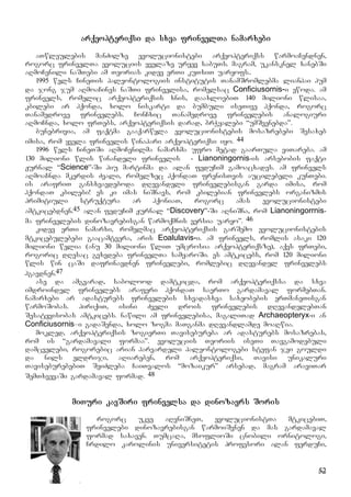 52
arqeopteriqsi da sxva frinvelTa namarxebi
aTwleulebis manZilze evolucionistebi arqeopteriqss warmoaCendnen,
rogorc frinvelTa evoluciis yvelaze uryev sabuTs. magram, ukansknel xanebSi
aRmoCenili naSTebi am Teorias kidev erTi kuTxiT uaryofs..
1995 wels CineTis paleontologiis institutis TanamSromlebma lianhai hum
da jong jum aRmoaCines naSTi frinvelisa, romelsac Conficiusornis-i ewoda. am
frinvels, romelic arqeopteriqsis xnis, daaxloebiT 140 milioni wlisaa,
kbilebi ar hqonda, xolo niskarti da bumbuli iseTive hqonda, rogorc
Tanamedrove frinvelebs. ConCxic Tanamedrove frinvelebis analogiuri
aRmoCnda, xolo frTebs, arqeopteriqsis darad, brWyalebi “umSvenebda”.
bunebrivia, am faqtma gaaqarwyla evolucionistebis mosazrebebi Sesaxeb
imisa, rom yvela frinvelis winapari arqeopteriqsi iyo. 44
1996 wels CineTSi aRmoCenilma namarxma ufro metad gaarTula viTareba. am
130 milioni wlis winandeli frinvelis - Lianoningornis-is arsebobis faqti
Jurnal “Science”-Si hiu martinma da alan feduCim gamoacxades. am frinvels
aRmoaCnda mkerdis Zvali, romelzec hqondaT frenisTvis aucilebeli kunTebi.
is arafriT gansxvavdeboda dRevandeli frinvelebisgan garda imisa, rom
hqondaT kbilebi! es ki imas niSnavs, rom kbilebian frinvelebs organizmis
primitiuli struqtura ar hqoniaT, rogorc amas evolucionistebi
amtkicebdnen.45 alan feduCim Jurnal “Discovery”-Si aRniSna, rom Lianoningorrnis-
ma frinvelebis dinozavrebisgan warmoqmnis versia uaryo”. 46
kidev erTi namarxi, romelmac arqeopteriqsis garSemo evolucionistebis
mtkicebulebebi gaacamtvera, aris Eoalulavis-i. am frinvels, romlis asaki 120
milioni welia (anu 30 milioni wliT umcrosia arqeopteriqsze), aqvs frTebi,
rogoric dResac gvxvdeba frinvelTa samyaroSi. es amtkicebs, rom 120 milioni
wlis win caSi dafrinavdnen frinvelebi, romlebic dRevandel frinvelebs
hgavdnen.47
ase da amgvarad, sabolood damtkicda, rom arqeopteriqssa da sxva
imdroindel frinvelebs araferi hqondaT saerTo gardamaval formebTan.
namarxebi ar adasturebs frinvelebis sxvadasxva saxeobebis erTmaneTisgan
warmoSobas. piriqiT, isini Zveli drois frinvelebis dRevandelebTan
Sesatyvisobas amtkicebs. nawili am frinvelebisa, magaliTad Archaeopteryx-i an
Conficiusornis–i gadaSenda, xolo zogma maTganma dRevandlamde moaRwia.
mokled, arqeopteriqsis zogierTi Tavisebureba ar adasturebs mosazrebas,
rom is “gardamavali formaa”. evoluciis Teoriis iseTi Tavgamodebuli
damcvelebi, rogorebic arian harvardeli paleontologebi stefan jei gouldi
da nils eldriji, aRiareben, rom arqeopteriqsi, Tavisi unikaluri
TaviseburebebiT SeiZleba CaiTvalos “mozaikur” arsebad, magram araviTar
SemTxvevaSi gardamaval formad. 48
miTuri kavSiri frinvelsa da dinozavrs Soris
rogorc ukve aRvniSneT, evolucionistTa mtkicebiT,
frinvelebi dinozavrebisgan warmoiSvnen da mas gardamaval
formad saxaven. TumcaRa, msoflioSi cnobili ornitologi,
Crdilo karolinis universitetis profesori alan ferduCi,
 