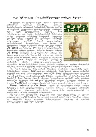 63
ota benga: galiaSi gamomwyvdeuli afrikis mkvidri
im dRidan, rac darvinma Tavis wignSi - “adamianis
warmoSoba” gamoTqva mosazreba adamianis
maimunismagvari arsebidan warmoSobis Sesaxeb, daiwyo
am scenaris utyuarobis damamtkicebeli namarxebis
Zebna. bevr evolucionists sjeroda, rom
aRmoCndeboda ara marto maimunadamianis namarxebi,
aramed cocxali arsebebic msoflios sxvadasxva
kuTxeSi. meoce saukunis dasawyisisTvis “cocxali
gardamavali formis” Ziebam civilizebuli
adamianebisTvis Seuferebeli saxe miiRo. am
velurobis naTeli magaliTia ambavi afrikeli pigmeis
Ota Benga–si, romelic 1904 wels evolucioniostma
mkvlevarma semuel vernerma kongoSi Seipyro. saxeli
Ota Benga pigmeebis enaze “megobars” niSnavs, mas
hyavda coli da ori Svili. mas borkilebi daades,
Casves galiaSi, rogorc raRac cxoveli da amerikaSi,
wminda luisis saxelobis msoflio gamofenaze
gagzavnes. iqauri swavluli-evolucionistebi
sxvadasxva jiSis maimunebTan erTad galiaSi damwyvdeul pigmeis asaRebdnen.
rogorc adamianTan yvelaze axlos mdgari gardamavali formis nimuSs.
ori wlis mere igi niu iorkis bronqsis zooparkSi gadaiyvanes, sadac
SimpanzesTan, gorila Dinah–Tan da orangutang Dohung–Tan erTad adamianis
uZveles winaprad warmoadgendnen. zooparkis gamge, evolucionisti, doqtori
uiliam t.honedei Tavis gamosvlebSi xSirad laparakobda im pativze, rac mis
zooparks xvda wilad esoden iSviaTi “gardamavali formis” dasakuTrebiT.
zooparkis stumrebi Ota Benga-s eqceodnen, rogorc cxovels. bolos da
bolos, Ota Benga-m ver aitana amdeni sircxvili da damcireba da Tavi moikla.
Pitdown, Nebraska da Ota Benga… yvela es skandaluri ambavi naTlad
metyvelebs, rom evolucionistebi, TavianTi miznebis misaRwevad nebismieri
crumecnieruli meTodis gamoyenebas kadruloben, xelmZRvaneloben ra
principiT – “mizani amarTlebs saSualebebs”.
Tu “adamianis evoluciis” legendis sxva “mtkicebulebebsac” am kuTxiT
ganvixilavT, davrwmundebiT, rom es aris TiTidan gamowovili, SeTxzuli ambavi
da arsebobs mTeli legioni moxaliseebisa, romelic am Teoriis
dasamtkiceblad yvelafers ikadrebs.
 