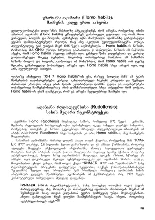 70
unariani adamiani (Homo habilis):
maimunis kidev erTi saxeoba
evolucionistebi didi xnis manZilze amtkicebdnen, rom arseba, romelsac isini
unarian adamians (Homo habilis) uwodebdnen, gamarTuli dadioda. ase rom, maTi
varaudiT, bolos da bolos, aRmoCenil iqna maimunidan adamianze gardamavali
etapis damadasturebeli rgoli, rac ase akldaT evolucionistebs. Tumca,
paleontolog tim uaitis mier 1986 wels aRmoCenilma – Homo habilis-is naSTma,
romelsac man OH62 uwoda, srulad gaabaTila es debuleba. naSTis am nawilma
aCvena, rom Homo habilis iseTive arseba iyo, grZeli wina kidurebiTa da kargad
ganviTarebuli mokle fexebiT, rogoric Tanamedrove maimunia. am namarxma
naSTma bolos da bolos, gaabaTila is mosazreba, rom Homo habilis or fexze
mdgari, gamarTulad mosiarule arseba iyo. Homo habilis sxva aravin iyo, Tu
ara, Cveulebrivi maimuni.
fotoze asaxulia “OH 7 Homo habilis”-is yba, razec naTlad Cans am tipis
maimunebis Taviseburebebi: kargad ganviTarebuli sakbeCi kbilebi da wvrili
ZiriTadi kbilebi, aseve ybis Zvlis kvadratuli forma. yvela es Tavisebureba
Tanamedrove maimunebisTvisac aris damaxasiaTebeli. sxva sityvebiT rom vTqvaT,
Homo habilis-is ybam daamtkica, rom es arseba Cveulebrivi maimuni iyo.
adamiani rudolfensisi (Rudolfensis):
saxis mcdari rekonstruqcia
termini Homo Rudolfensis miesadaga naSTs, romelic 1972 wels keniaSi,
mdinare rudolfis siaxloves iqna aRmoCenili. igive saxeli daerqva saxeobas,
romelsac TiTqos es naSTi ekuTvnoda. mravali paleontologi iziarebs im
azrs, rom Homo Rudolfensis sxva saxeobas ki ara, Homo habilis-s, anu maimunebs
miekuTvneba.
namarxis aRmomCenma riCard likim, asaki Tavis qalisa, romelsac man “KNM-
ER 1470” daarqva, 2,8 milioni wliT gansazRvra da es ambavi warmoaCina, rogorc
udidesi movlena arqeologiis istoriaSi, riTac sayovelTao yuradReba
miipyro. napovn arsebas Tavis qalis moculoba iseTive mcire hqonda, rogorc
avstralopiTeks, xolo saxe adamianisas miugavda. likis azriT, swored es
arseba iyo dakarguli rgoli avstralopiTeksa da adamians Soris. Tumca,
mogvianebiT cxadi gaxda, rom Tavis qala “KNM-ER 1470” –is “adamianuri” saxe
rekonstruqciis procesSi daSvebuli Secdomis, (iqneb winaswarganzraxuli
Secdomis) Sedegi iyo. profesori tim bromeiji, romelic adamianis saxis
anatomiur kvlevas awarmoebda, gviziarebs im WeSmaritebas, rac 1992 wels
kompiuteruli simulaciis Sedegad dadginda:
“KNM-ER 1470-is rekonstruqciisas, saxe moTavsda TiTqmis Tavis qalis
paralelurad, ise, rogorc es Tanamedrove adamians axasiaTebs. magram am
SemTxvevaSi saxe Tavis qalasTan ufro damrecad unda moeTavsebinaT.
aseTi ganlagebiT Cven viRebT maimunismagvar saxes, iseTs, rogoric
avstralopiTeks aqvs.”68
 