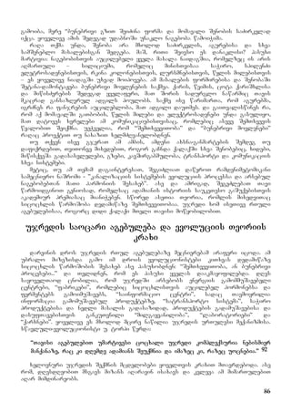 86
gamoiba, mere “bunebrivi gziT SeiZina forma da momavali Senobis saZirkvlad
iqca. yovelive amis Sedegad udabnoSi unaklo nageboba wamoiWima.
raRa Tqma unda, Senoba ara mxolod saZirkvlis, agurebisa da sxva
samSeneblo masalebisgan Sedgeba. maS, riTi Seivso es danaklisi? pasuxi
martivia: nagebobisTvis aucilebeli yvela masala naidagSia, romelzec is aris
aRmarTuli – siliciumi, romelic minisTvisaa saWiro, spilenZi
eletrosadenebisTvis, rkina kolonebisTvis, lursmnebisTvis, wylis milebisTvis
– es yovelive niadagSi uxvad moipoveba. am masalebis formirebisa da SenobaSi
Setana-damontaJeba bunebrivi movlenebis saqmea. qaris, wvimis, cota qariSxlisa
da miwisZvrebis Sedegad yvelaferi, maT Soris sadurglo nawarmic Tavis
mkacrad gansazRvrul adgils poulobs. saqme ise warimarTa, rom agurebma,
igrZnes ra fanjrebis aucilebloba, maT adgili dauTmes. da gaiTvaliswines ra,
rom aq momavalSi gaTbobis, wylis milebi da eleqtrosadenebi unda gasuliyo,
maT datoves xvrelebi am komunikaciebisTvisac, romlebic aseve SemTxvevis
wyalobiT Seiqmna. ueWvelia, rom “SemTxveviToba” da “bunebrivi movlenebi”
raRac proeqtiT Tu naxaziT xelmZRvanelobdnen.
Tu Tqven isev gjeraT am ambis, amdeni axsna-ganmartebis Semdeg Tu
dafiqrdebiT, TviTonve mixvdebiT, rogor gaCnda qalaqSi sxva Senobebic, xidebi,
miwisqveSa gadasasvlelebi, gzebi, kavSirgabmuloba, transporti da komunikaciis
sxva sistemebi.
metic, Tu am Temam dagainteresaT, SegiZliaT daweroT ramdenimetomikani
samecniero naSromi - ”kanalizaciis sistemebis evoluciis processa da arsebul
nagebobebTan maTi harmoniis Sesaxeb”. ase da amrigad, SegeZlebaT Tavi
warmoidginoT geniosad, romelsac adamianis istoriis saukeTeso gaSuqebisTvis
akademiur premiasac mianiWeben. swored aseTia Teoria, romlis mixedviTac
sicocxlis warmoSoba dedamiwaze SemTxveviTobaa. ujredi xom iseTive rTuli
agebulebisaa, rogorc didi qalaqi mTeli Tavisi mowyobilobiT.
ujredis saocari agebuleba da evoluciis Teoriis
kraxi
darvinis dros ujredis rTul agebulebaze mecnierebam araferi icoda. am
ubralo mizezisda gamo im drois evolucionistebi kiTxvas dedamiwaze
sicocxlis warmoSobis Sesaxeb ase pasuxobdnen: “SemTxveviToba, an bunebrivi
procesebi...” da Tvlidnen, rom es pasuxi yvelas daakmayofilebda. dRes
sayovelTaod cnobilia, rom ujredSi arsebobs energiis gamommuSavebeli
centrebi, “fabrikebi”, romlebic sicocxlisTvis aucilebel hormonebsa da
fermentebs gamoimuSavebs, “sainformacio centri”, sadac Tavmoyrilia
informacia gamomuSavebul produqtebze, “satransporto sistema”, saWiro
produqtebisa da nedli masalis gadasazidad, produqtebis gadamuSavebisa da
dasufTavebisTvis gankuTvnili “milgayvaniloba”, “laboratoriebi” da
“qarxnebi”. yovelive es mxolod mcire nawilia ujredis urTulesi meqanizmisa.
swavluli-evolucionisti u. torpi werda:
“Tavisi agebulebiT umartivesi cocxali ujredi kompleqsuria nebismier
manqanaze, rac ki dRemde adamians Seuqmnia da imazec ki, razec uocnebia.” 92
xelovnuri ujredis Seqmnis mcdelobebi yovelTvis kraxiT mTavrdeboda. ase
rom, dResdReobiT msgavs mizans aRaravin isaxavs da kvleva am mimarTulebiT
aRar mimdinareobs.
 