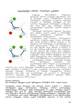 94
aucilebeli piroba –saTanado kavSiri
yovelive zemoTTqmulis miuxedavad,
evoluciis Teoriis gamouvali mdgomareoba amiT
ar mTavrdeba. cilis warmoqmnisTvis mxolod
aminomJavebis aucilebeli raodenoba, idealuri
Tanawyoba da mesameuli struqtura ar aris
sakmarisi. molekulebi aminomJavebisa, romlebsac
erT bmaze meti aqvT, erTmaneTs mxolod
gansakuTrebuli “peptiduri” kavSiriT SeuZliaT
SeuerTdes.
aminomJavebs erTmaneTTan SeerTeba sxvadasxva
gziT SeuZlia, magram cilebi ki warmoiqmneba
mxolod erTmaneTTan peptiduri bmiT
SekavSirebuli aminomJavebisgan.
ganvixiloT aseTi magaliTi: warmovidginoT
avtomobili, romelsac yvela nawili gamarTuli
aqvs. oRond, erT-erTi borbali WanWikiT ki ara,
mavTuliT aris mimagrebuli da mimagrebulia ara
miwis vertikalurad, aramed mis paralelurad.
rac unda mZlavri Zrava hqondes am manqanas, da
rac unda mowinave teqnologiiT iyos aRWurvili,
igi erT metrsac ver gaivlis. erTi SexedviT,
TiTqos yvelaferi rigzea, magram erTi arasworad
dayenebuli Tvali manqanas umoqmedod xdis. asea
cilis molekulaSic: erTi aminomJavas peptiduri
bmis gareSe SeerTebac ki mas gamousadegars xdis.
gamokvlevebis Tanaxmad, aminomJavebis mxolod
50%-ia erTmaneTTan peptiduri bmiT
dakavSirebuli meore naxevari ki dakavSirebulia
bmebiT, romlebic cilis struqturaSi ar
arsebobs. roca cilis SemTxveviT warmoqmnaze vlaparakobT (im pirobiT, rom
yvela aminomJava L formisaa), ar unda daviviwyoT, rom TviTeuli aminomJavis
TviTeuli molekula winamdebare da momdevno molekulasTan mxolod
peptiduri bmiT unda iyos dakavSirebuli. es albaToba L aminomJavebis
albaTobas utoldeba. anu aminomJavebis erTmaneTTan peptiduri bmebiT
dakavSirebis albaToba 2399-is tolia.
CanarTi (cxrili):
500 aminomJavas Semcveli cilis SemTxveviTi warmoqmnis Sansi nulis tolia
sasargeblo cilis misaRebad sami ZiriTadi pirobaa saWiro: I – arseboba
aminomJavebis yvela nairsaxeobisa, romlebic, amasTan gansazRvruli
mowesrigebuli proporciiT iqneba warmodgenili. II – yvela aminomJava jaWvSi L
aminomJava unda iyos. III – yvela aminomJava erTmaneTTan dakavSirebuli unda
iyos mxolod da mxolod gansakuTrebuli qimiuri formuliT – peptiduri bmiT.
am mizezisda gamo, cilis SemTxveviTi warmoqmnisTvis am sami zemoTnaxsenebi
pirobis Tanxvedraa saWiro. cilis warmoqmnis albaToba am sami pirobis
 