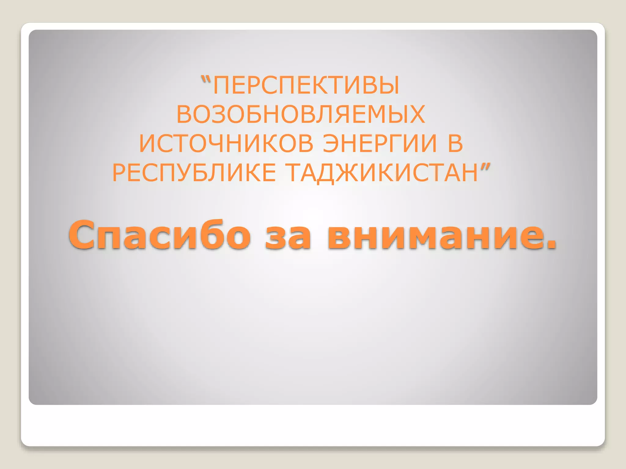 Спасибо за внимание.
“ПЕРСПЕКТИВЫ
ВОЗОБНОВЛЯЕМЫХ
ИСТОЧНИКОВ ЭНЕРГИИ В
РЕСПУБЛИКЕ ТАДЖИКИСТАН”
 