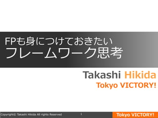 Tokyo VICTORY!
Takashi Hikida
Tokyo VICTORY!
Copyright© Takashi Hikida All rights Reserved 1
FPも身につけておきたい
フレームワーク思考
 