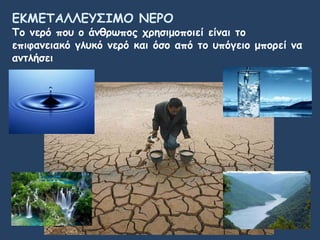 ΕΚΜΕΤΑΛΛΕΥΣΙΜΟ ΝΕΡΟ
Το νερό που ο άνθρωπος χρησιμοποιεί είναι το
επιφανειακό γλυκό νερό και όσο από το υπόγειο μπορεί να
αντλήσει
 