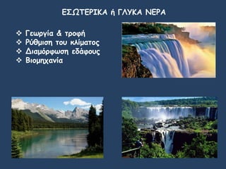 ΕΣΩΤΕΡΙΚΑ ή ΓΛΥΚΑ ΝΕΡΑ
 Γεωργία & τροφή
 Ρύθμιση του κλίματος
 Διαμόρφωση εδάφους
 Βιομηχανία
 