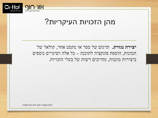 ‫העיקריות‬ ‫הזכויות‬ ‫מהן‬?
‫נגזרת‬ ‫יצירה‬.‫אחר‬ ‫טקסט‬ ‫או‬ ‫ספר‬ ‫של‬ ‫תרגום‬,‫קולאז‬'‫של‬
‫תמונות‬,‫לתוכנה‬ ‫פונקציה‬ ‫הוספת‬–‫נוספים‬ ‫ושינויים‬ ‫אלה‬ ‫כל‬
‫מוגנות‬ ‫ביצירות‬,‫הזכויות‬ ‫בעלי‬ ‫של‬ ‫רשות‬ ‫מחייבים‬.
‫משפטית‬ ‫דעת‬ ‫חוות‬ ‫איננו‬ ‫זו‬ ‫במצגת‬ ‫התוכן‬.
 