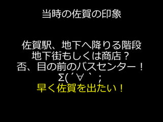 当時の佐賀の印象
佐賀駅、地下へ降りる階段
地下街もしくは商店？
否、目の前のバスセンター！
Σ(´∀｀；
早く佐賀を出たい！
 