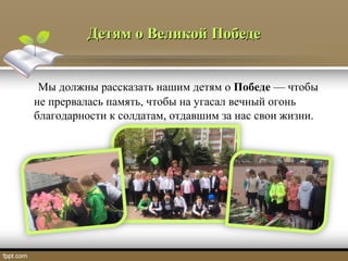 ДетямДетям оо ВеликойВеликой ПобедеПобеде
Мы должны рассказать нашим детям о Победе — чтобы
не прервалась память, чтобы на угасал вечный огонь
благодарности к солдатам, отдавшим за нас свои жизни.
 