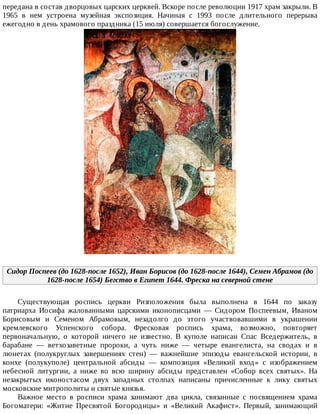 передана	в	состав	дворцовых	царских	церквей.	Вскоре	после	революции	1917	храм	закрыли.	В
1965	 в	 нем	 устроена	 музейная	 экспозиция.	 Начиная	 с	 1993	 после	 длительного	 перерыва
ежегодно	в	день	храмового	праздника	(15	июля)	совершается	богослужение.
Сидор	Поспеев	(до	1628-после	1652),	Иван	Борисов	(до	1628-после	1644),	Семен	Абрамов	(до
1628-после	1654)	Бегство	в	Египет	1644.	Фреска	на	северной	стене
Существующая	 роспись	 церкви	 Ризположения	 была	 выполнена	 в	 1644	 по	 заказу
патриарха	 Иосифа	 жалованными	 царскими	 иконописцами	 —	 Сидором	 Поспеевым,	 Иваном
Борисовым	 и	 Семеном	 Абрамовым,	 незадолго	 до	 этого	 участвовавшими	 в	 украшении
кремлевского	 Успенского	 собора.	 Фресковая	 роспись	 храма,	 возможно,	 повторяет
первоначальную,	 о	 которой	 ничего	 не	 известно.	 В	 куполе	 написан	 Спас	 Вседержитель,	 в
барабане	 —	 ветхозаветные	 пророки,	 а	 чуть	 ниже	 —	 четыре	 евангелиста,	 на	 сводах	 и	 в
люнетах	 (полукруглых	 завершениях	 стен)	 —	 важнейшие	 эпизоды	 евангельской	 истории,	 в
конхе	 (полукуполе)	 центральной	 абсиды	 —	 композиция	 «Великий	 вход»	 с	 изображением
небесной	 литургии,	 а	 ниже	 во	 всю	 ширину	 абсиды	 представлен	 «Собор	 всех	 святых».	 На
незакрытых	 иконостасом	 двух	 западных	 столпах	 написаны	 причисленные	 к	 лику	 святых
московские	митрополиты	и	святые	князья.
Важное	 место	 в	 росписи	 храма	 занимают	 два	 цикла,	 связанные	 с	 посвящением	 храма
Богоматери:	 «Житие	 Пресвятой	 Богородицы»	 и	 «Великий	 Акафист».	 Первый,	 занимающий
 