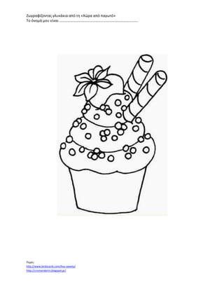 Ζωγραφίζοντας γλυκάκια από τη «Χώρα από παγωτό»
Το όνομά μου είναι ………………………………………………………………………….
Πηγές:
http://www.birdscards.com/hey-sweety/
http://crismandarini.blogspot.gr/
 