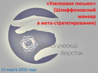 «Узелковое письмо»
(Шлиффеновский
маневр
в мета-стратегировании)
13 марта 2016 года
 