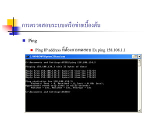การตรวจสอบระบบเครือข่ายเบื้องต้น
 Ping
 Ping IP address ที่ต้องการทดสอบ Ex ping 158.108.1.1
 