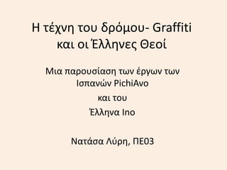 Η τέχνη του δρόμου- Graffiti
και οι Έλληνες Θεοί
Μια παρουσίαση των έργων των
Ισπανών PichiAvo
και του
Έλληνα Ino
Νατάσα Λύρη, ΠΕ03
 